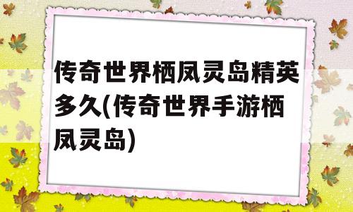 传奇世界栖凤灵岛精英多久(传奇世界手游栖凤灵岛)